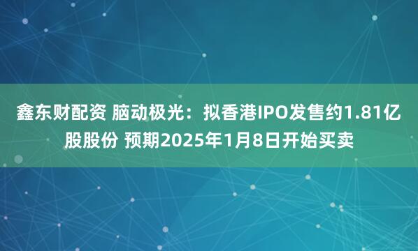 鑫东财配资 脑动极光：拟香港IPO发售约1.81亿股股份 预期2025年1月8日开始买卖