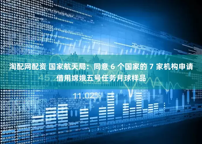 淘配网配资 国家航天局：同意 6 个国家的 7 家机构申请借用嫦娥五号任务月球样品