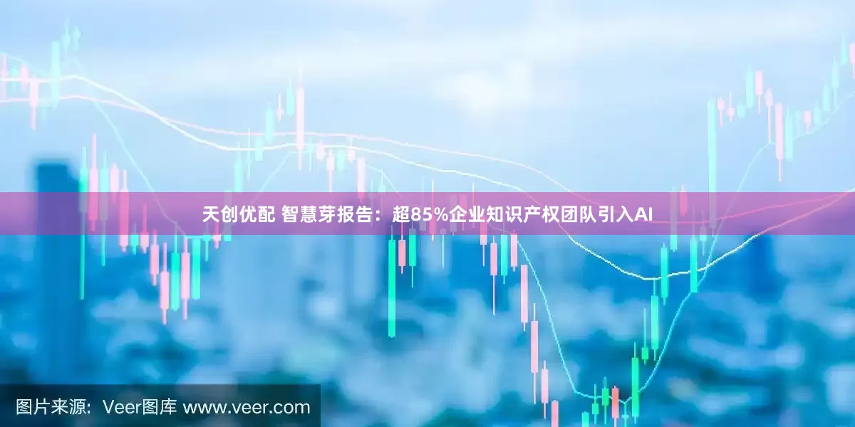 天创优配 智慧芽报告：超85%企业知识产权团队引入AI