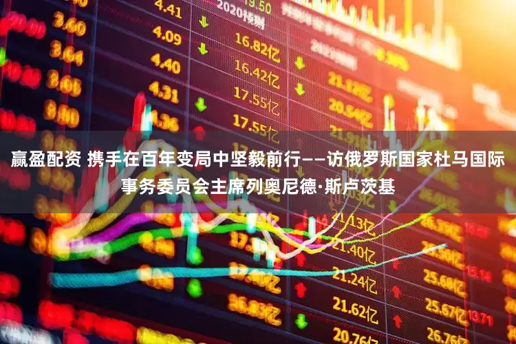 赢盈配资 携手在百年变局中坚毅前行——访俄罗斯国家杜马国际事务委员会主席列奥尼德·斯卢茨基
