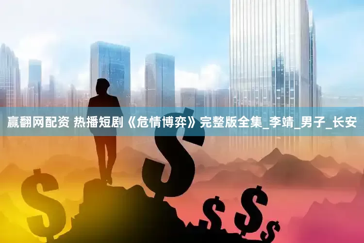 赢翻网配资 热播短剧《危情博弈》完整版全集_李靖_男子_长安