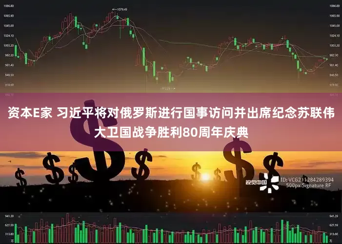 资本E家 习近平将对俄罗斯进行国事访问并出席纪念苏联伟大卫国战争胜利80周年庆典