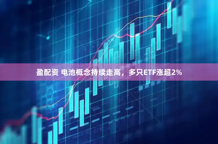 盈配资 电池概念持续走高，多只ETF涨超2%