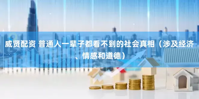 威贤配资 普通人一辈子都看不到的社会真相（涉及经济、情感和道德）