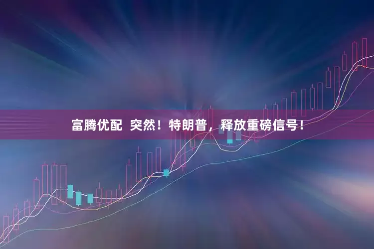 富腾优配  突然！特朗普，释放重磅信号！