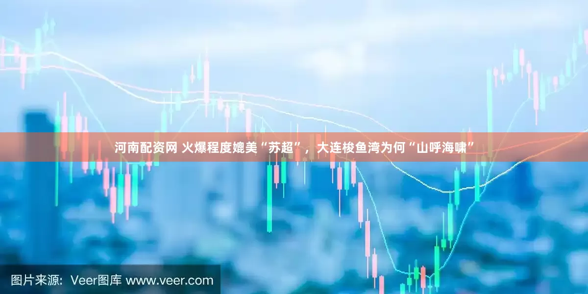 河南配资网 火爆程度媲美“苏超”，大连梭鱼湾为何“山呼海啸”