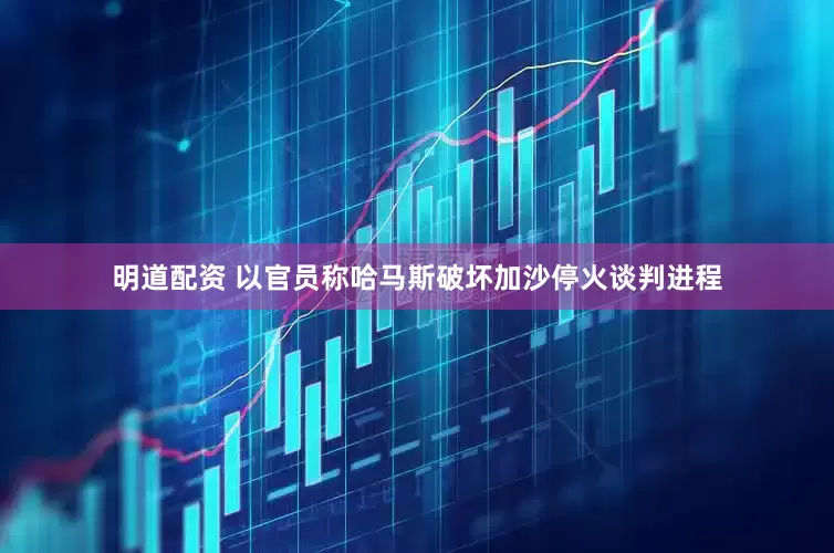 明道配资 以官员称哈马斯破坏加沙停火谈判进程