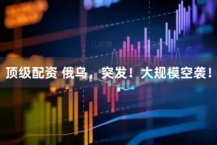 顶级配资 俄乌，突发！大规模空袭！