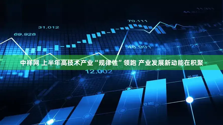 中祥网 上半年高技术产业“规律性”领跑 产业发展新动能在积聚