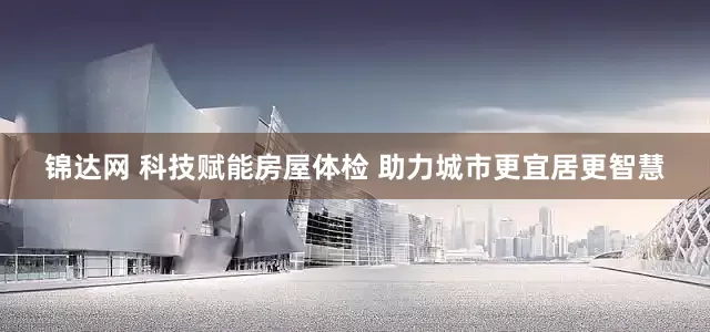 锦达网 科技赋能房屋体检 助力城市更宜居更智慧