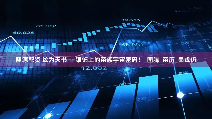 隆源配资 纹为天书——银饰上的苗族宇宙密码！_图腾_苗历_墨戎仍