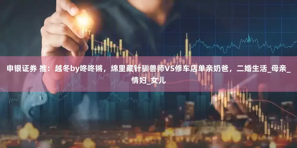 申银证券 推：越冬by咚咚锵，绵里藏针驯兽师VS修车店单亲奶爸，二婚生活_母亲_情妇_女儿