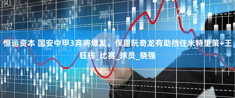 恒运资本 国安中甲3弃将爆发，保留阮奇龙有助挡住米特里策+王钰栋_比赛_球员_晓强
