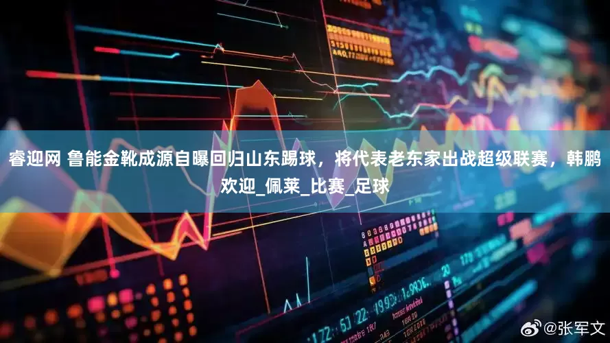 睿迎网 鲁能金靴成源自曝回归山东踢球，将代表老东家出战超级联赛，韩鹏欢迎_佩莱_比赛_足球