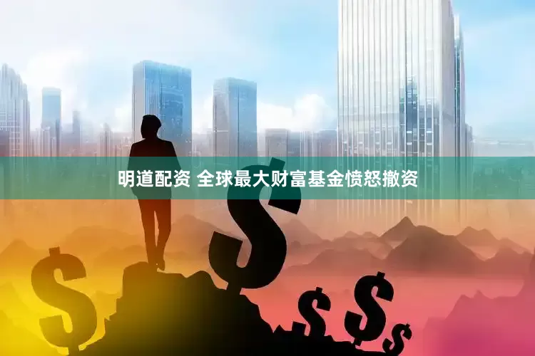 明道配资 全球最大财富基金愤怒撤资