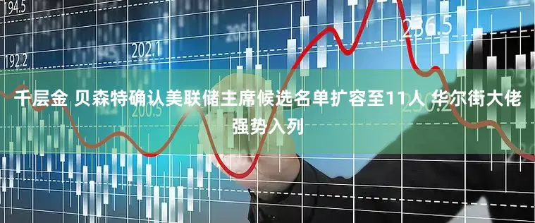 千层金 贝森特确认美联储主席候选名单扩容至11人 华尔街大佬强势入列