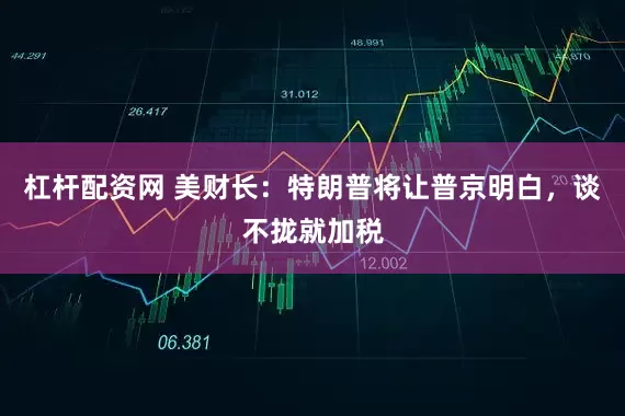 杠杆配资网 美财长：特朗普将让普京明白，谈不拢就加税