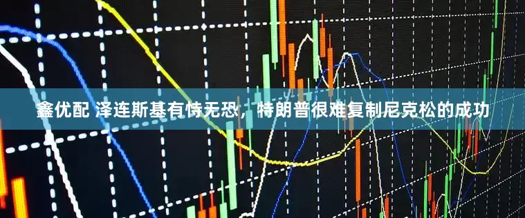 鑫优配 泽连斯基有恃无恐，特朗普很难复制尼克松的成功