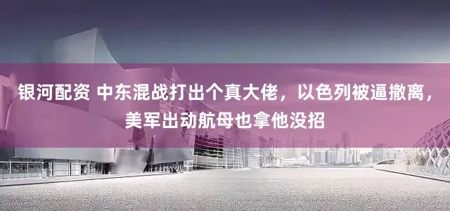 银河配资 中东混战打出个真大佬，以色列被逼撤离，美军出动航母也拿他没招