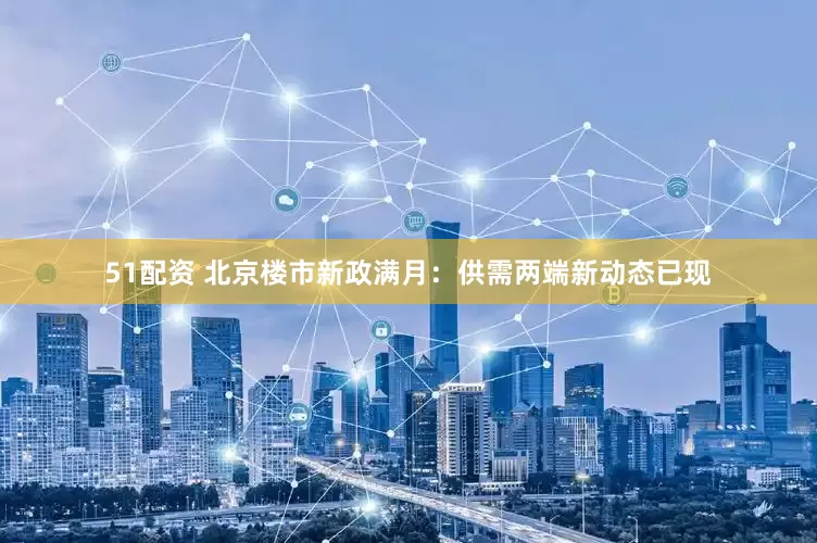 51配资 北京楼市新政满月：供需两端新动态已现