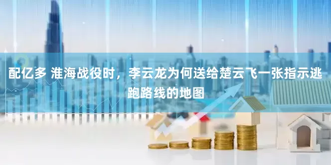 配亿多 淮海战役时，李云龙为何送给楚云飞一张指示逃跑路线的地图