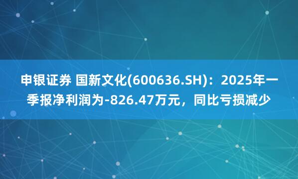 申银证券 国新文化(600636.SH)：2025年一季报净利润为-826.47万元，同比亏损减少