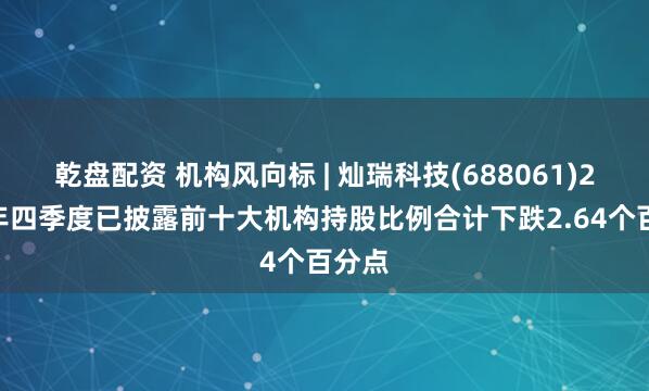 乾盘配资 机构风向标 | 灿瑞科技(688061)2024年四季度已披露前十大机构持股比例合计下跌2.64个百分点