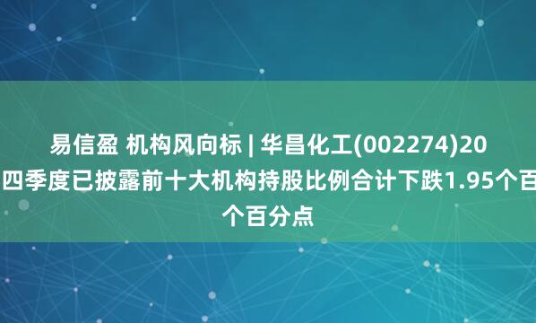 易信盈 机构风向标 | 华昌化工(002274)2024年四季度已披露前十大机构持股比例合计下跌1.95个百分点