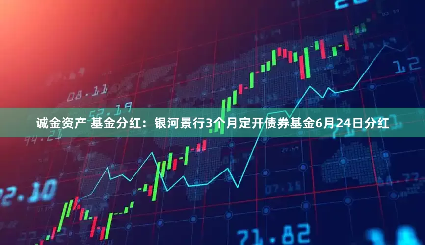 诚金资产 基金分红：银河景行3个月定开债券基金6月24日分红