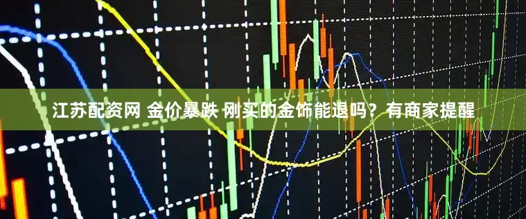 江苏配资网 金价暴跌 刚买的金饰能退吗？有商家提醒
