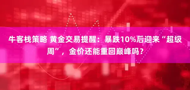 牛客栈策略 黄金交易提醒：暴跌10%后迎来“超级周”，金价还能重回巅峰吗？