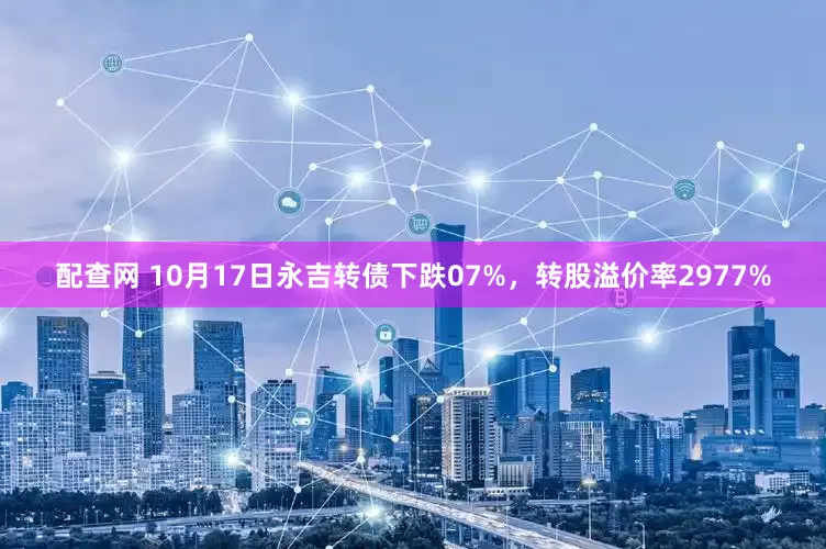 配查网 10月17日永吉转债下跌07%，转股溢价率2977%
