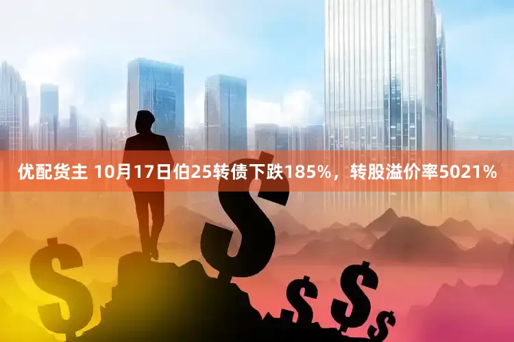 优配货主 10月17日伯25转债下跌185%，转股溢价率5021%