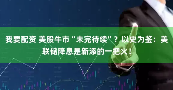 我要配资 美股牛市“未完待续”？以史为鉴：美联储降息是新添的一把火！