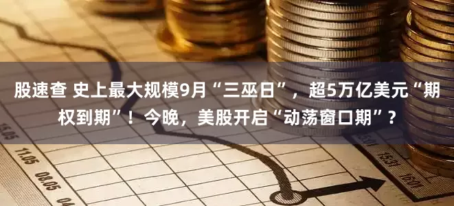 股速查 史上最大规模9月“三巫日”，超5万亿美元“期权到期”！今晚，美股开启“动荡窗口期”？