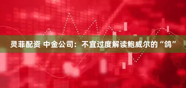 灵菲配资 中金公司:不宜过度解读鲍威尔的“鸽”