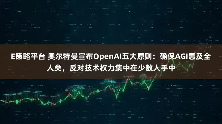 E策略平台 奥尔特曼宣布OpenAI五大原则：确保AGI惠及全人类，反对技术权力集中在少数人手中