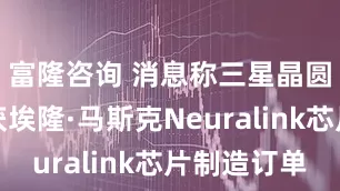 富隆咨询 消息称三星晶圆代工首获埃隆·马斯克Neuralink芯片制造订单
