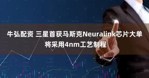 牛弘配资 三星首获马斯克Neuralink芯片大单 将采用4nm工艺制程