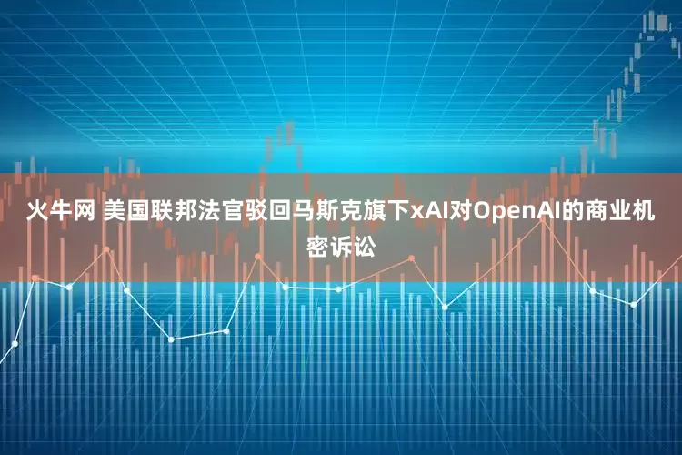 火牛网 美国联邦法官驳回马斯克旗下xAI对OpenAI的商业机密诉讼