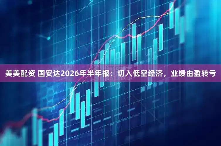美美配资 国安达2026年半年报：切入低空经济，业绩由盈转亏