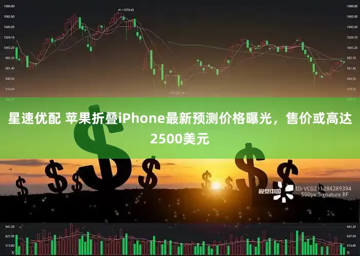 星速优配 苹果折叠iPhone最新预测价格曝光，售价或高达2500美元