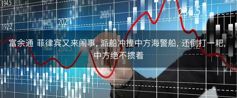 富余通 菲律宾又来闹事, 派船冲撞中方海警船, 还倒打一耙, 中方绝不掼着