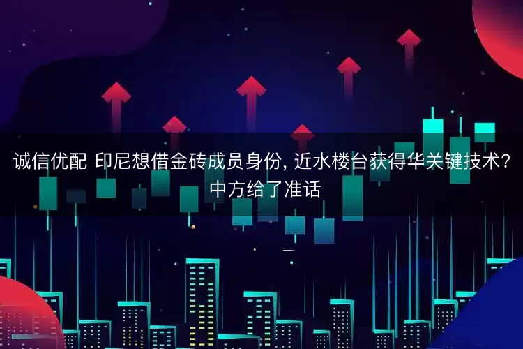 诚信优配 印尼想借金砖成员身份, 近水楼台获得华关键技术? 中方给了准话